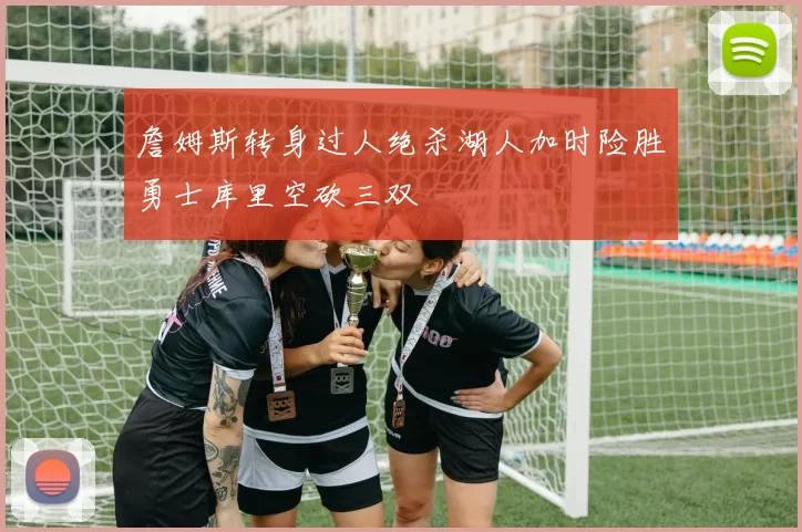 詹姆斯转身过人绝杀湖人加时险胜勇士库里空砍三双