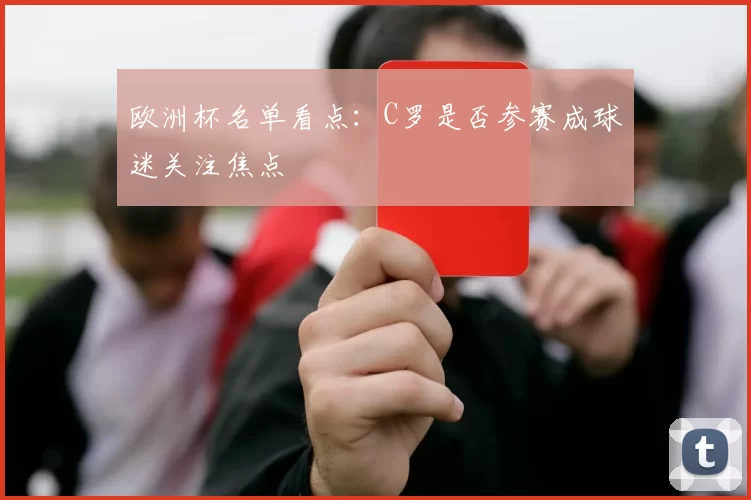 欧洲杯名单看点:C罗是否参赛成球迷关注焦点