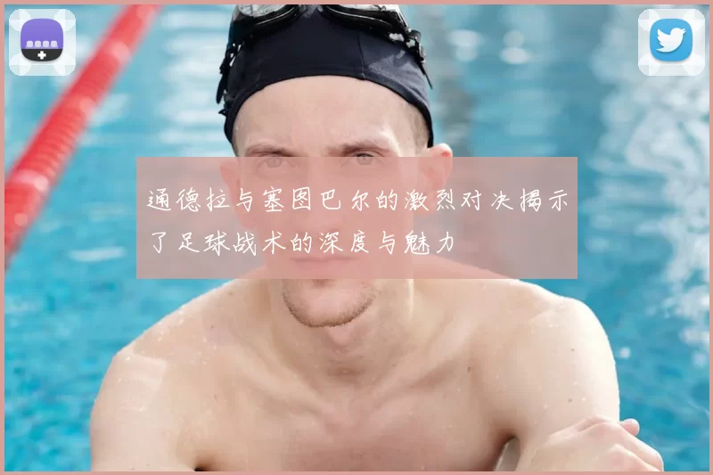 通德拉与塞图巴尔的激烈对决揭示了足球战术的深度与魅力