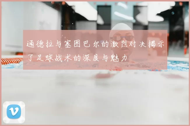 通德拉与塞图巴尔的激烈对决揭示了足球战术的深度与魅力
