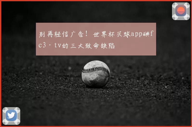 别再轻信广告！世界杯买球app碘fc3·tv的三大致命缺陷