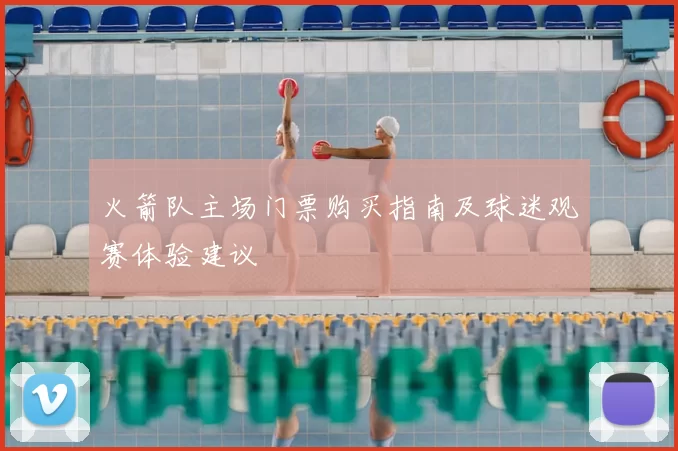 火箭队主场门票购买指南及球迷观赛体验建议