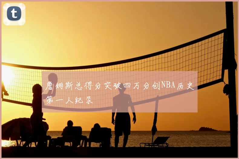 詹姆斯总得分突破四万分创NBA历史第一人纪录