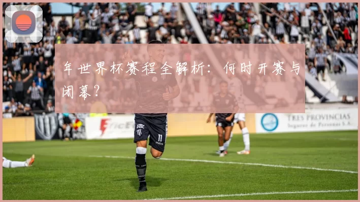 年世界杯赛程全解析：何时开赛与闭幕？