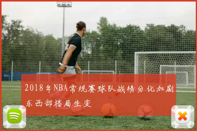 2018年NBA常规赛球队战绩分化加剧东西部格局生变