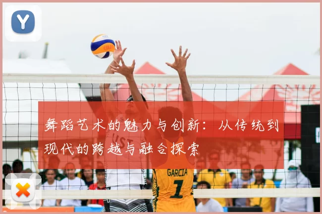 舞蹈艺术的魅力与创新：从传统到现代的跨越与融合探索