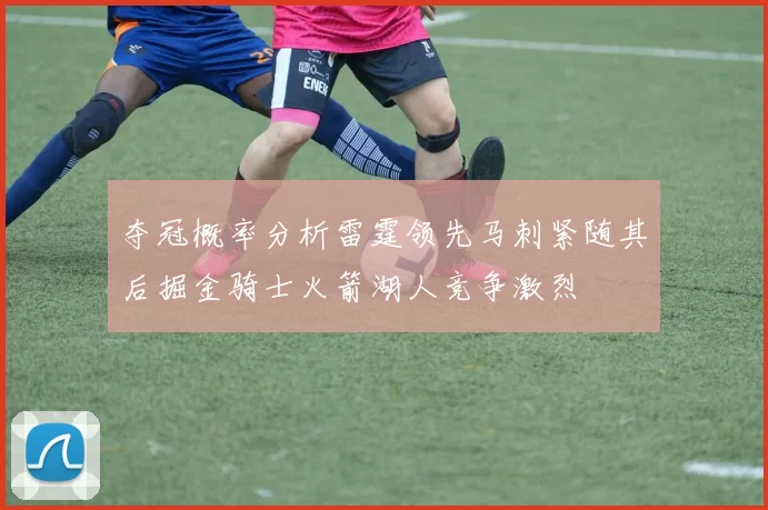 夺冠概率分析雷霆领先马刺紧随其后掘金骑士火箭湖人竞争激烈