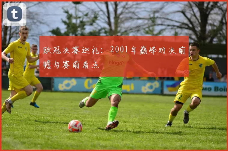 欧冠决赛巡礼:2001年巅峰对决前瞻与赛前看点