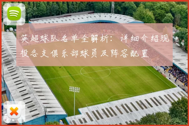 英超球队名单全解析：详细介绍现役各支俱乐部球员及阵容配置