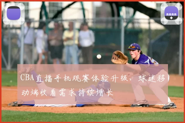 CBA直播手机观赛体验升级，球迷移动端收看需求持续增长
