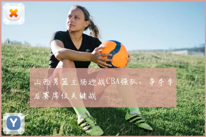 山西男篮主场迎战CBA强队,争夺季后赛席位关键战