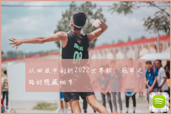 从回放中剖析2022世界杯:冠军之路的隐藏细节