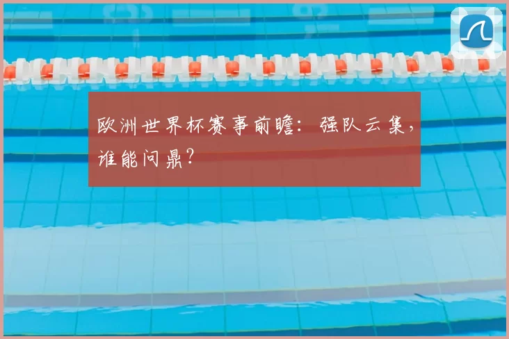 欧洲世界杯赛事前瞻:强队云集,谁能问鼎?