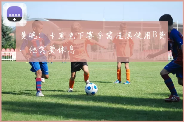 曼晚:卡里克下赛季需谨慎使用B费,他需要休息