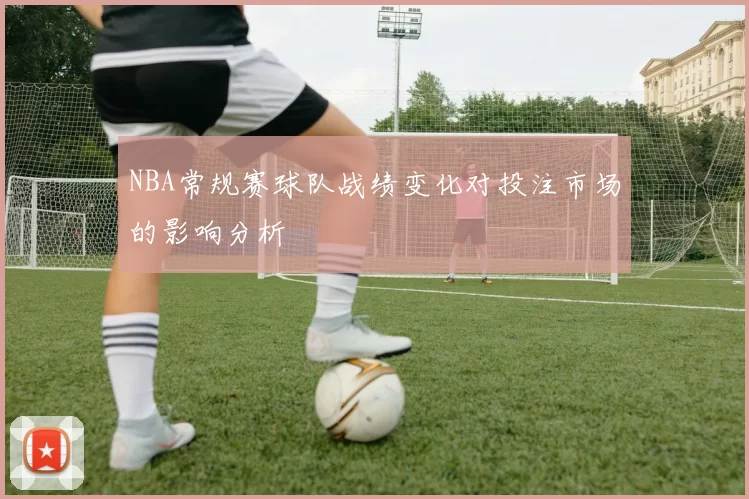 NBA常规赛球队战绩变化对投注市场的影响分析