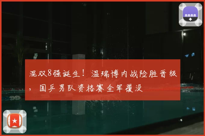 混双8强诞生!温瑞博内战险胜晋级,国乒男队资格赛全军覆没