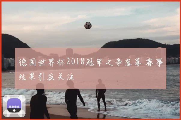 德国世界杯2018冠军之争落幕 赛事结果引发关注