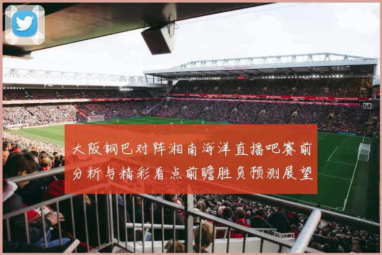 大阪钢巴对阵湘南海洋直播吧赛前分析与精彩看点前瞻胜负预测展望