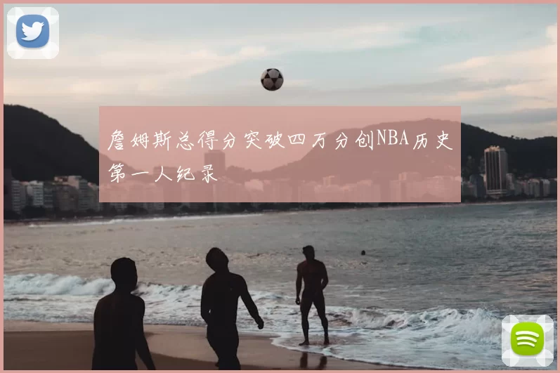 詹姆斯总得分突破四万分创NBA历史第一人纪录
