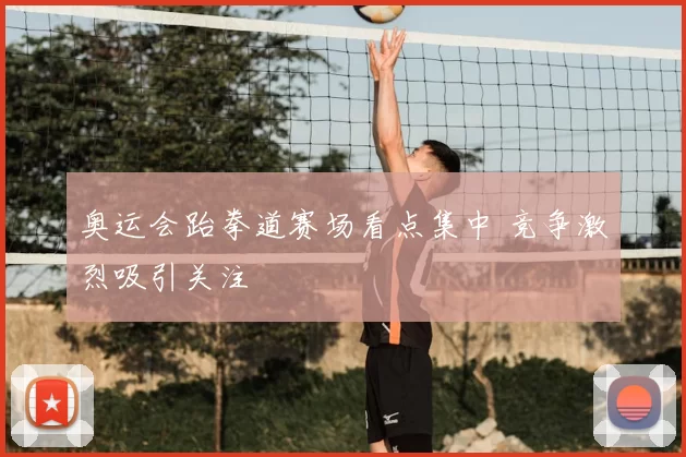奥运会跆拳道赛场看点集中 竞争激烈吸引关注