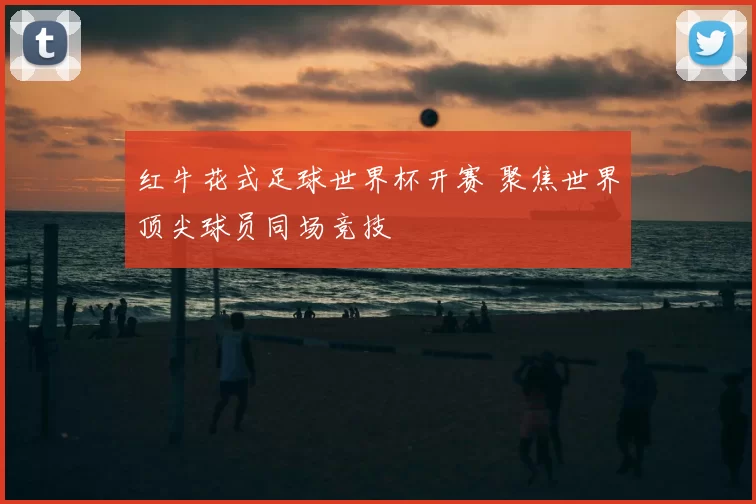 红牛花式足球世界杯开赛 聚焦世界顶尖球员同场竞技
