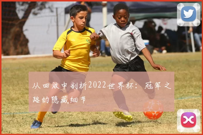 从回放中剖析2022世界杯:冠军之路的隐藏细节