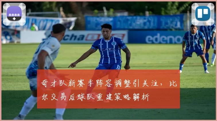 奇才队新赛季阵容调整引关注，比尔交易后球队重建策略解析