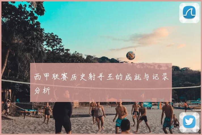 西甲联赛历史射手王的成就与记录分析