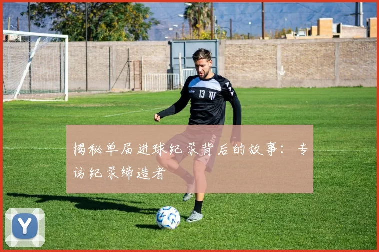 揭秘单届进球纪录背后的故事：专访纪录缔造者