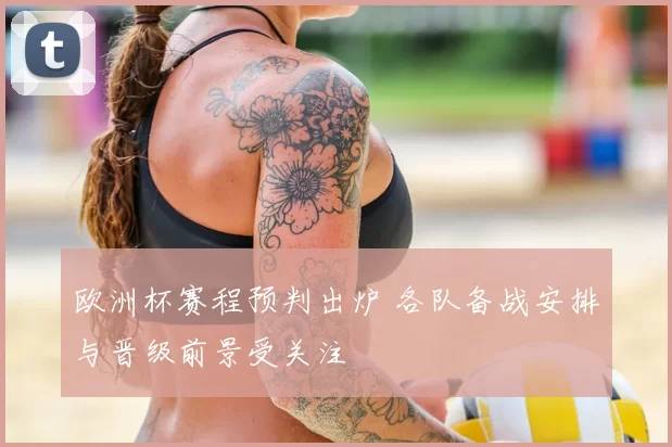 欧洲杯赛程预判出炉 各队备战安排与晋级前景受关注