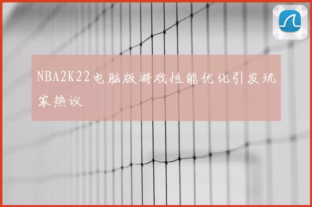 NBA2K22电脑版游戏性能优化引发玩家热议