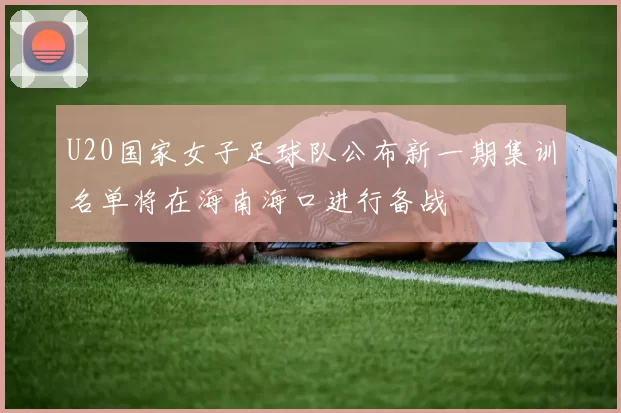 U20国家女子足球队公布新一期集训名单将在海南海口进行备战