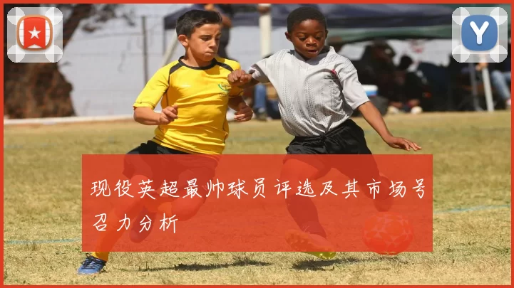 现役英超最帅球员评选及其市场号召力分析