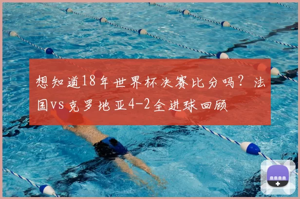想知道18年世界杯决赛比分吗?法国vs克罗地亚4-2全进球回顾