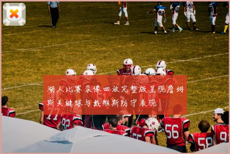 湖人比赛录像回放完整版呈现詹姆斯关键球与戴维斯防守表现