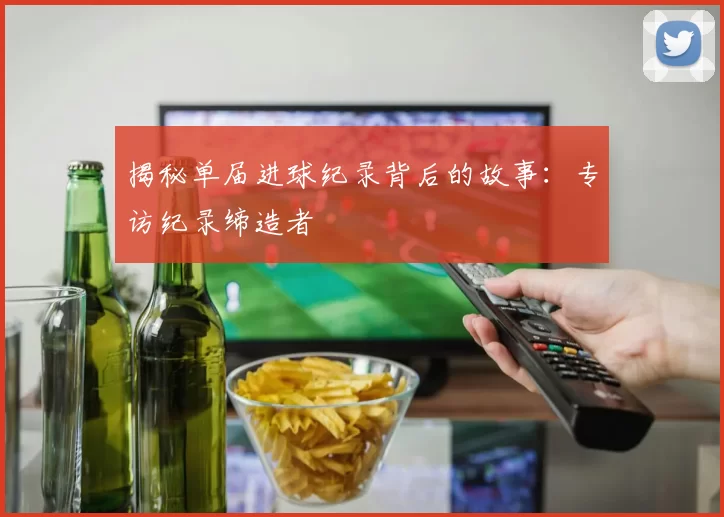 揭秘单届进球纪录背后的故事：专访纪录缔造者