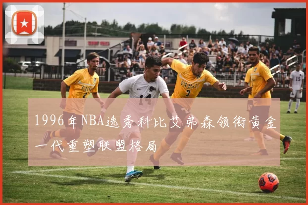 1996年NBA选秀科比艾弗森领衔黄金一代重塑联盟格局