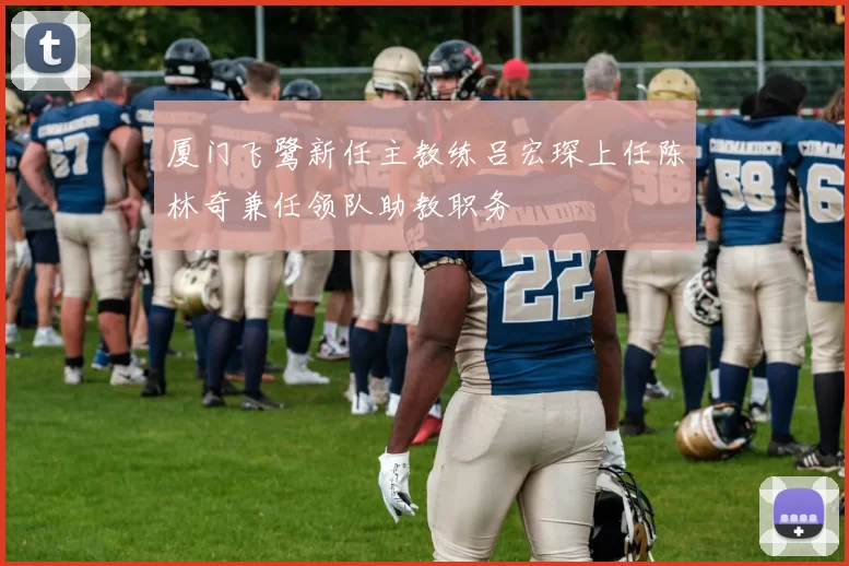 厦门飞鹭新任主教练吕宏琛上任陈林奇兼任领队助教职务