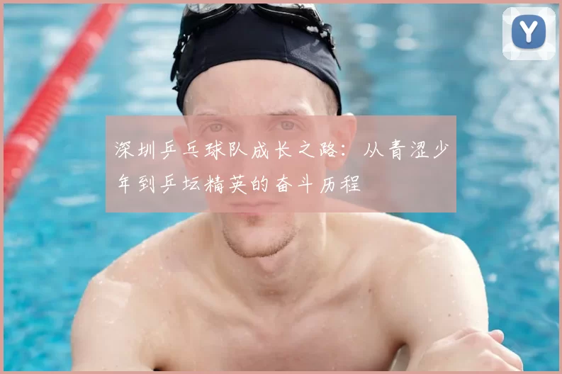 深圳乒乓球队成长之路:从青涩少年到乒坛精英的奋斗历程