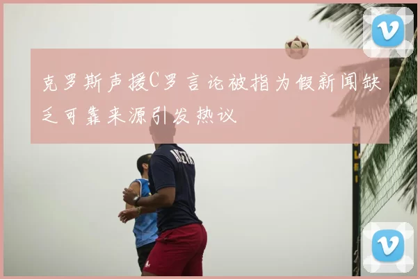 克罗斯声援C罗言论被指为假新闻缺乏可靠来源引发热议