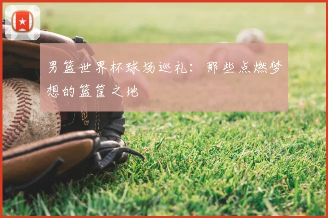 男篮世界杯球场巡礼:那些点燃梦想的篮筐之地