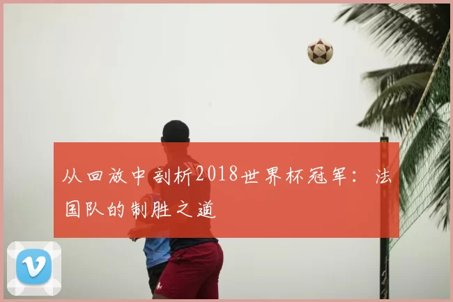 从回放中剖析2018世界杯冠军：法国队的制胜之道