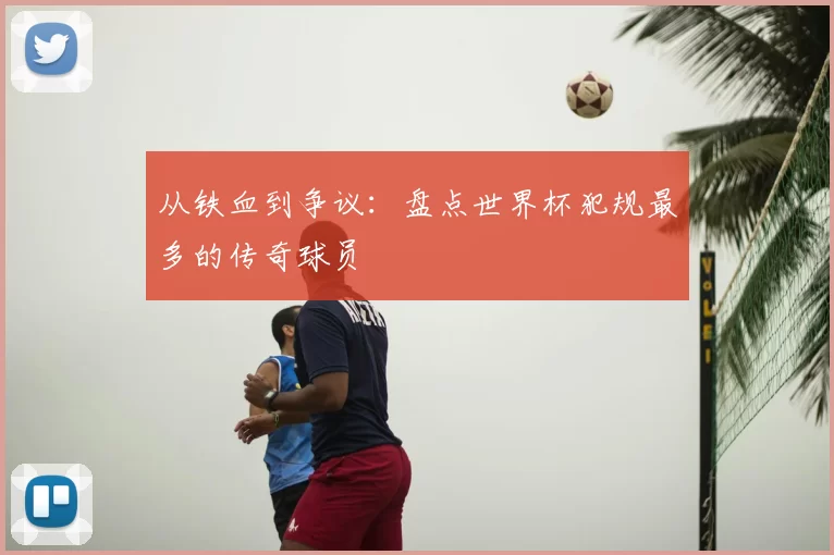 从铁血到争议:盘点世界杯犯规最多的传奇球员