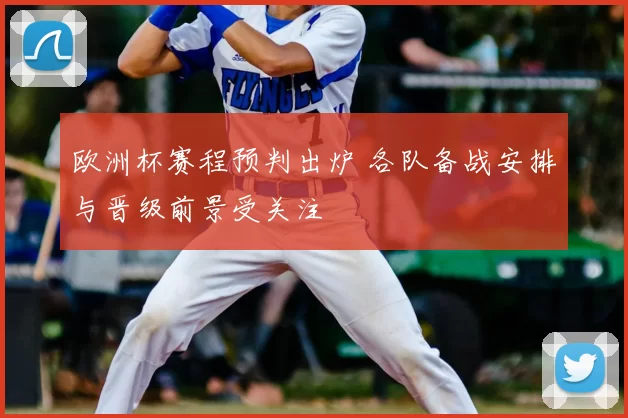 欧洲杯赛程预判出炉 各队备战安排与晋级前景受关注