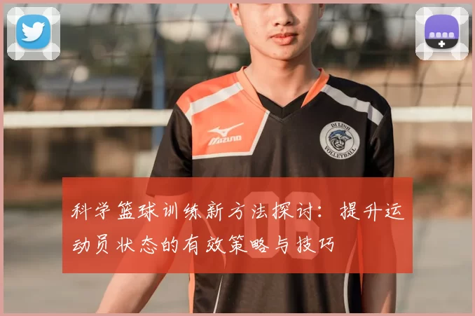 科学篮球训练新方法探讨:提升运动员状态的有效策略与技巧