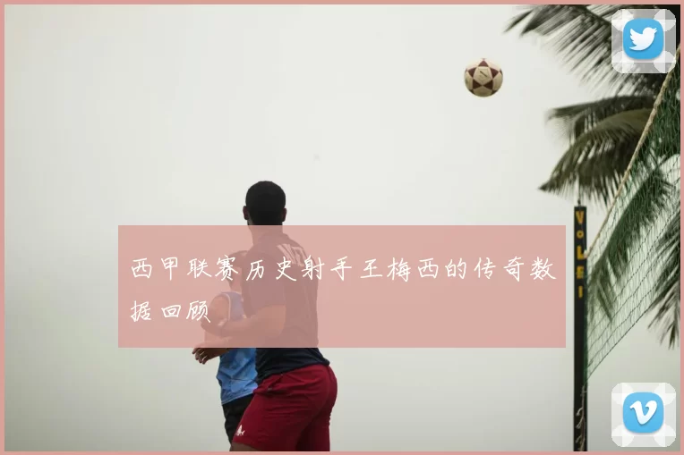 西甲联赛历史射手王梅西的传奇数据回顾