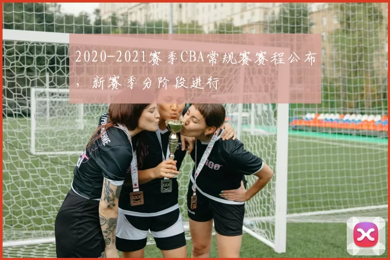 2020-2021赛季CBA常规赛赛程公布,新赛季分阶段进行