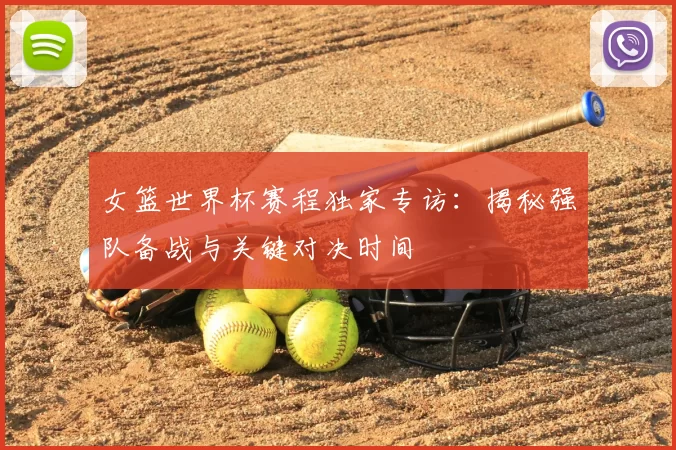 女篮世界杯赛程独家专访:揭秘强队备战与关键对决时间