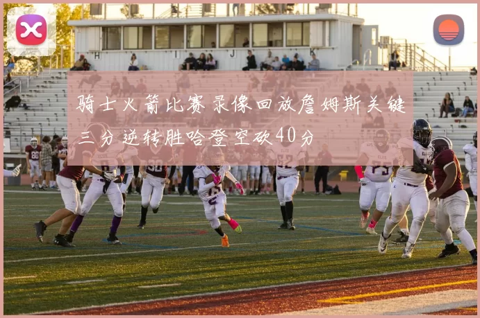 骑士火箭比赛录像回放詹姆斯关键三分逆转胜哈登空砍40分