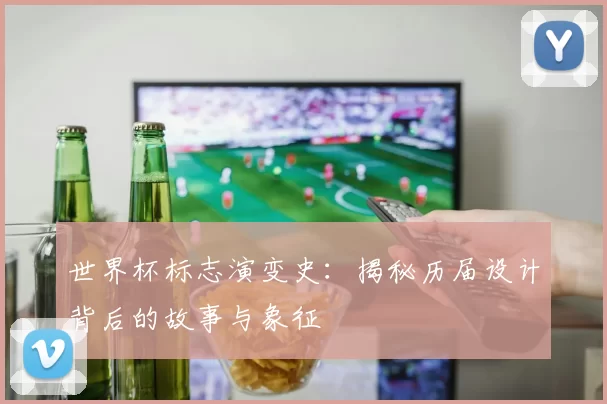世界杯标志演变史:揭秘历届设计背后的故事与象征